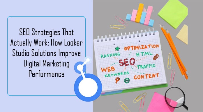 SEO Strategies That Actually Work How Looker Studio Solutions Improve Digital Marketing Performance